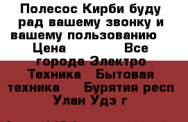 Полесос Кирби буду рад вашему звонку и вашему пользованию. › Цена ­ 45 000 - Все города Электро-Техника » Бытовая техника   . Бурятия респ.,Улан-Удэ г.